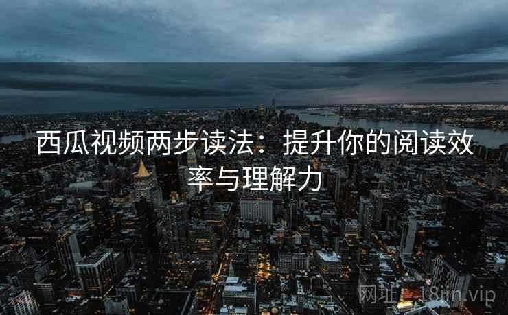 西瓜视频两步读法：提升你的阅读效率与理解力