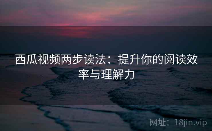 西瓜视频两步读法：提升你的阅读效率与理解力