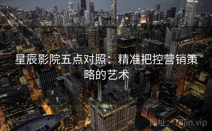 星辰影院五点对照：精准把控营销策略的艺术