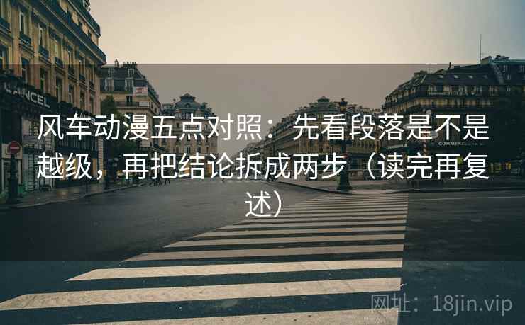 风车动漫五点对照：先看段落是不是越级，再把结论拆成两步（读完再复述）