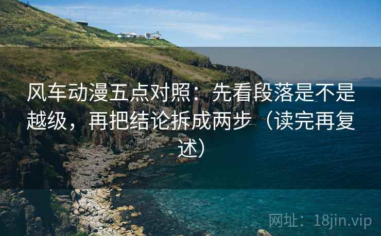 风车动漫五点对照：先看段落是不是越级，再把结论拆成两步（读完再复述）