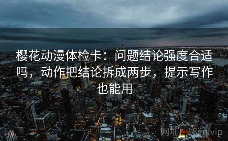 樱花动漫体检卡：问题结论强度合适吗，动作把结论拆成两步，提示写作也能用