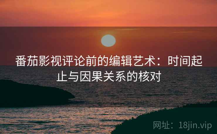 番茄影视评论前的编辑艺术:时间起止与因果关系的核对 番茄影视评论前的编辑艺术:时间起止与因果关系的核对