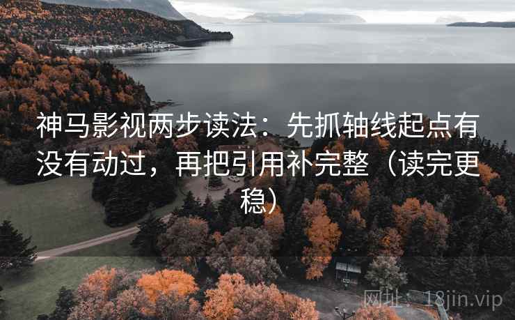 神马影视两步读法:先抓轴线起点有没有动过,再把引用补完整(读完更稳) 神马影视两步读法:先抓轴线起点有没有动过,再把引用补完整(读完更稳)