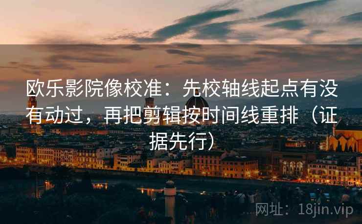 欧乐影院像校准：先校轴线起点有没有动过，再把剪辑按时间线重排（证据先行）