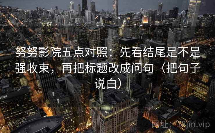 努努影院五点对照:先看结尾是不是强收束,再把标题改成问句(把句子说白) 努努影院五点对照:先看结尾是不是强收束,再把标题改成问句(把句子说白)