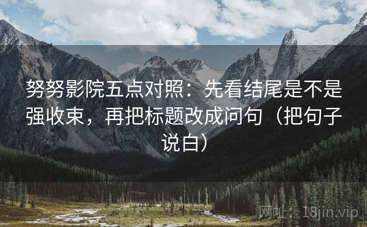 努努影院五点对照:先看结尾是不是强收束,再把标题改成问句(把句子说白) 努努影院五点对照:先看结尾是不是强收束,再把标题改成问句(把句子说白)