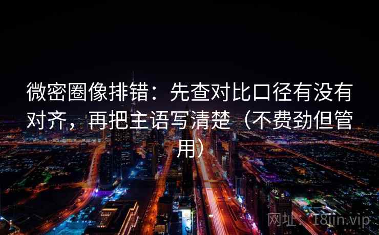 微密圈像排错：先查对比口径有没有对齐，再把主语写清楚（不费劲但管用）