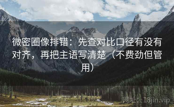 微密圈像排错：先查对比口径有没有对齐，再把主语写清楚（不费劲但管用）