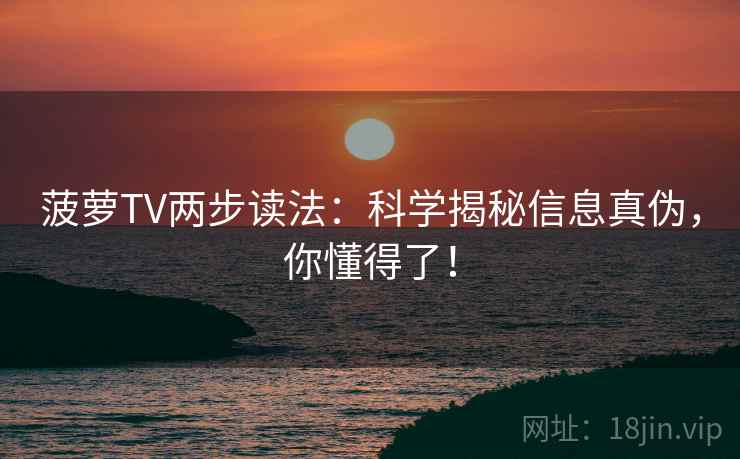 菠萝TV两步读法:科学揭秘信息真伪,你懂得了! 菠萝TV两步读法:科学揭秘信息真伪,你懂得了!