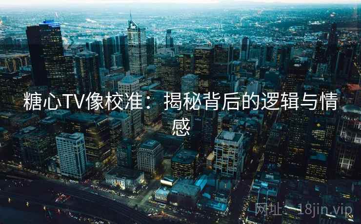 糖心TV像校准:揭秘背后的逻辑与情感 糖心TV像校准:揭秘背后的逻辑与情感