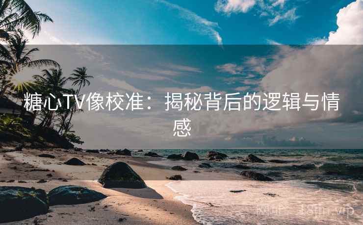 糖心TV像校准:揭秘背后的逻辑与情感 糖心TV像校准:揭秘背后的逻辑与情感
