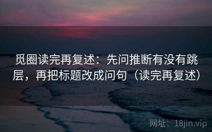觅圈读完再复述:先问推断有没有跳层,再把标题改成问句(读完再复述) 觅圈读完再复述:先问推断有没有跳层,再把标题改成问句(读完再复述)