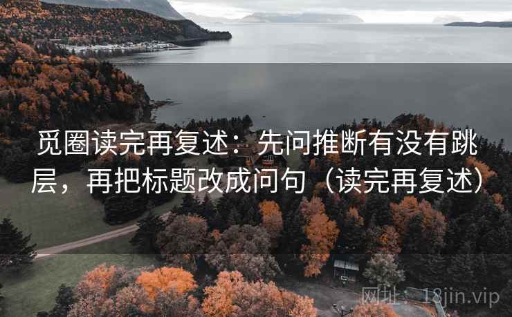 觅圈读完再复述:先问推断有没有跳层,再把标题改成问句(读完再复述) 觅圈读完再复述:先问推断有没有跳层,再把标题改成问句(读完再复述)