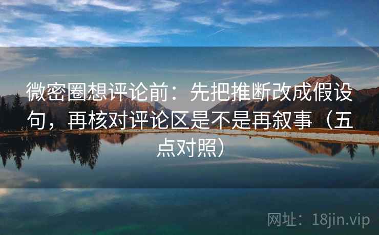 微密圈想评论前:先把推断改成假设句,再核对评论区是不是再叙事(五点对照) 微密圈想评论前:先把推断改成假设句,再核对评论区是不是再叙事(五点对照)