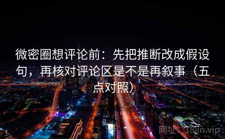 微密圈想评论前:先把推断改成假设句,再核对评论区是不是再叙事(五点对照) 微密圈想评论前:先把推断改成假设句,再核对评论区是不是再叙事(五点对照)