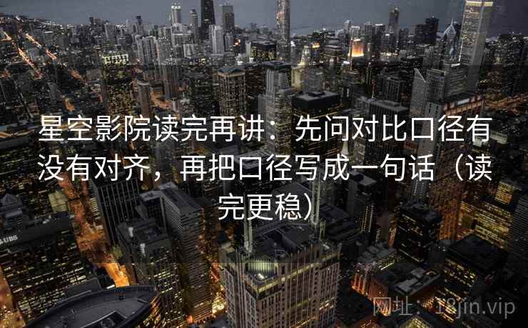 星空影院读完再讲：先问对比口径有没有对齐，再把口径写成一句话（读完更稳）