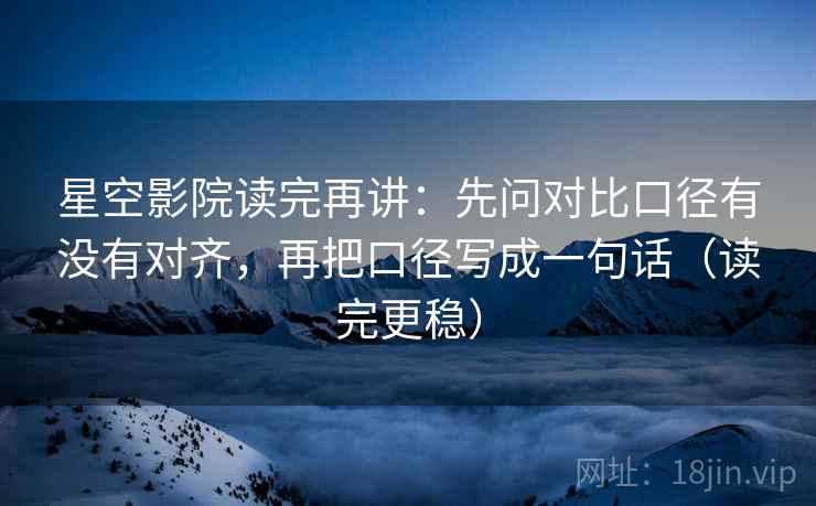 星空影院读完再讲：先问对比口径有没有对齐，再把口径写成一句话（读完更稳）