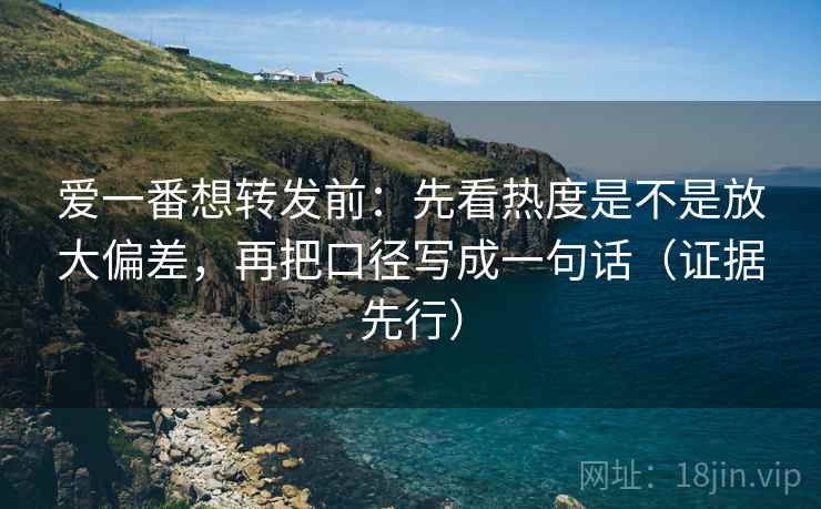 爱一番想转发前:先看热度是不是放大偏差,再把口径写成一句话(证据先行) 爱一番想转发前:先看热度是不是放大偏差,再把口径写成一句话(证据先行)