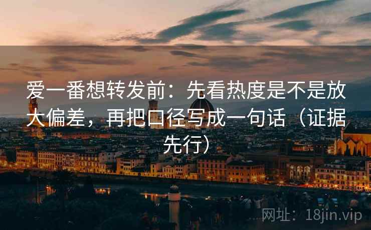 爱一番想转发前:先看热度是不是放大偏差,再把口径写成一句话(证据先行) 爱一番想转发前:先看热度是不是放大偏差,再把口径写成一句话(证据先行)