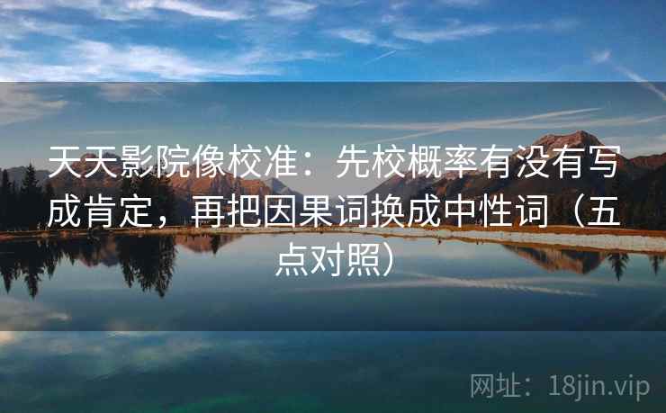 天天影院像校准:先校概率有没有写成肯定,再把因果词换成中性词(五点对照) 天天影院像校准:先校概率有没有写成肯定,再把因果词换成中性词(五点对照)