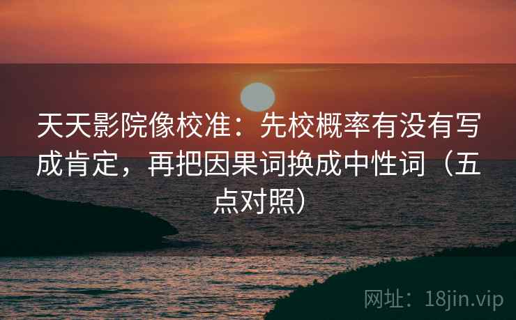 天天影院像校准:先校概率有没有写成肯定,再把因果词换成中性词(五点对照) 天天影院像校准:先校概率有没有写成肯定,再把因果词换成中性词(五点对照)