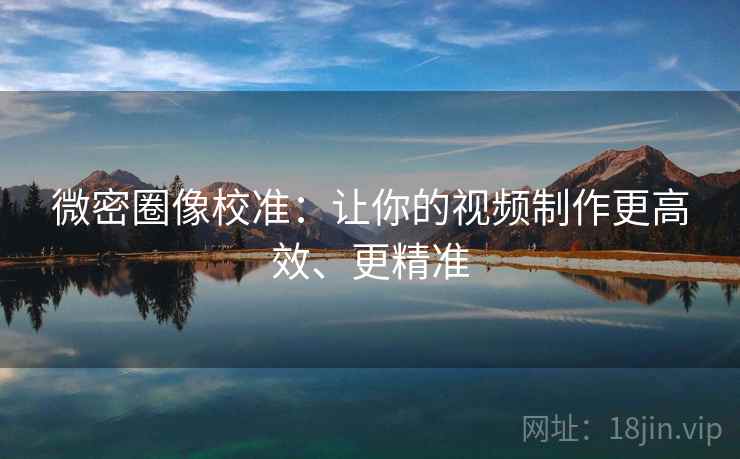 微密圈像校准:让你的视频制作更高效、更精准 微密圈像校准:让你的视频制作更高效、更精准