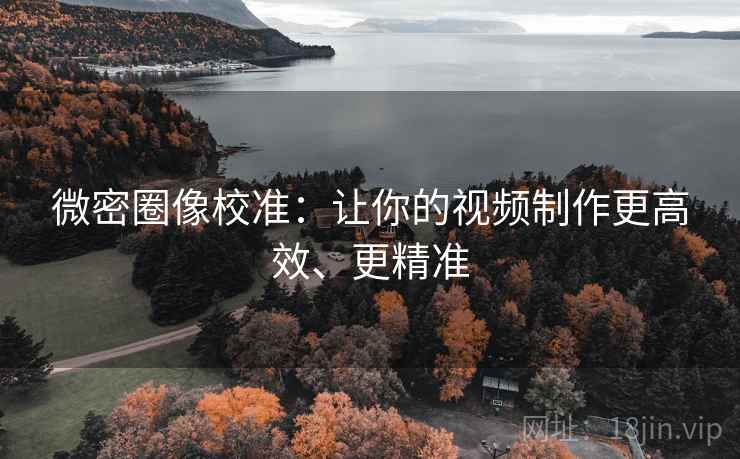微密圈像校准:让你的视频制作更高效、更精准 微密圈像校准:让你的视频制作更高效、更精准