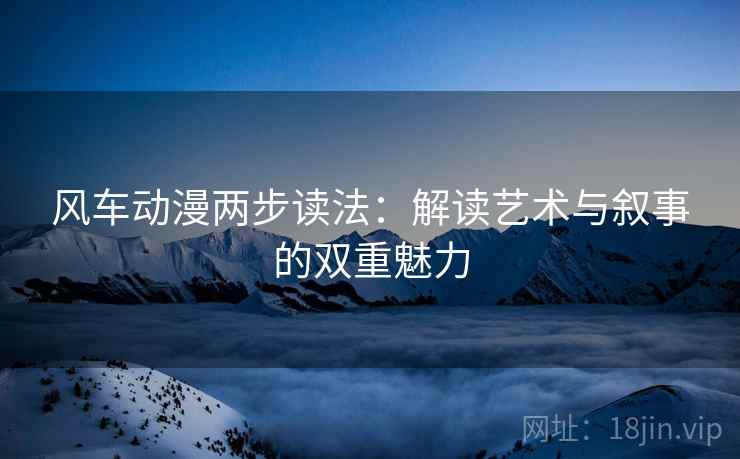 风车动漫两步读法:解读艺术与叙事的双重魅力 风车动漫两步读法:解读艺术与叙事的双重魅力