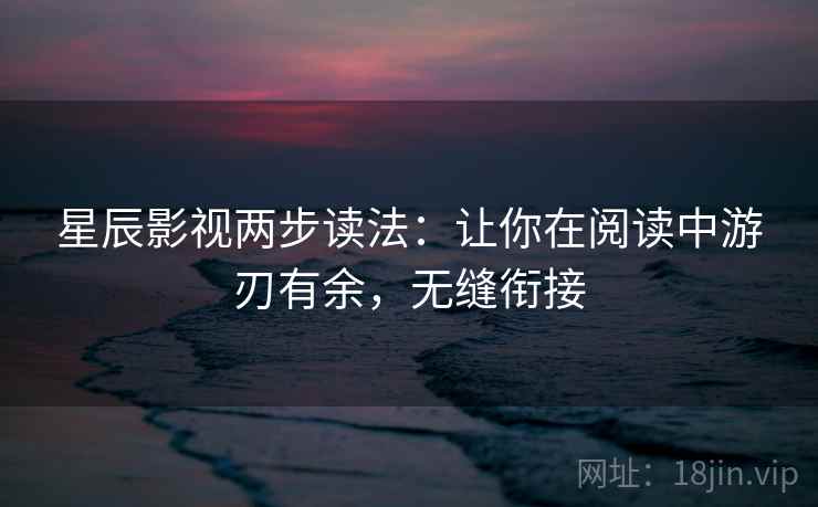 星辰影视两步读法:让你在阅读中游刃有余,无缝衔接 星辰影视两步读法:让你在阅读中游刃有余,无缝衔接