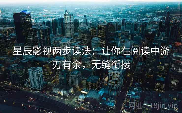 星辰影视两步读法:让你在阅读中游刃有余,无缝衔接 星辰影视两步读法:让你在阅读中游刃有余,无缝衔接