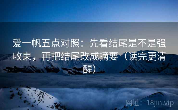 爱一帆五点对照:先看结尾是不是强收束,再把结尾改成摘要(读完更清醒) 爱一帆五点对照:先看结尾是不是强收束,再把结尾改成摘要(读完更清醒)