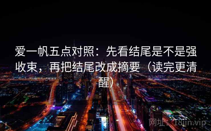 爱一帆五点对照:先看结尾是不是强收束,再把结尾改成摘要(读完更清醒) 爱一帆五点对照:先看结尾是不是强收束,再把结尾改成摘要(读完更清醒)