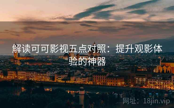 解读可可影视五点对照:提升观影体验的神器 解读可可影视五点对照:提升观影体验的神器