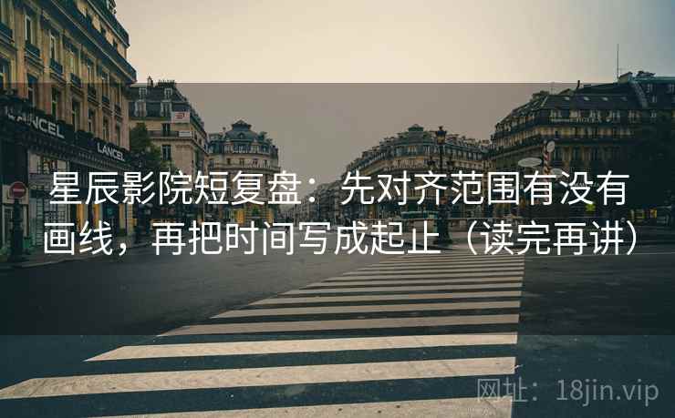 星辰影院短复盘:先对齐范围有没有画线,再把时间写成起止(读完再讲) 星辰影院短复盘:先对齐范围有没有画线,再把时间写成起止(读完再讲)
