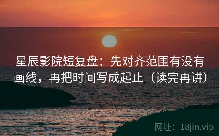 星辰影院短复盘:先对齐范围有没有画线,再把时间写成起止(读完再讲) 星辰影院短复盘:先对齐范围有没有画线,再把时间写成起止(读完再讲)
