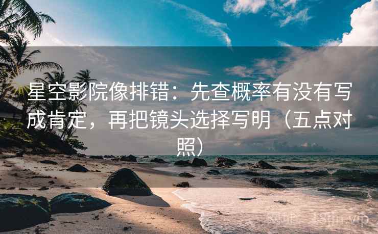 星空影院像排错:先查概率有没有写成肯定,再把镜头选择写明(五点对照) 星空影院像排错:先查概率有没有写成肯定,再把镜头选择写明(五点对照)