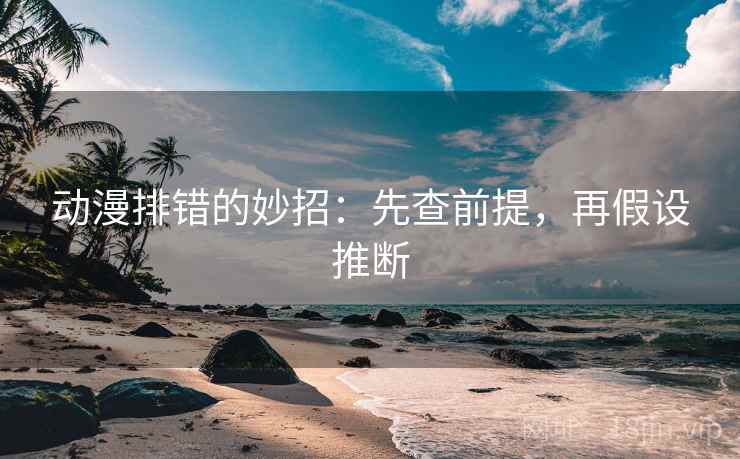 动漫排错的妙招:先查前提,再假设推断 动漫排错的妙招:先查前提,再假设推断