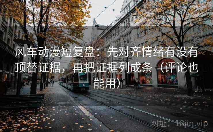 风车动漫短复盘:先对齐情绪有没有顶替证据,再把证据列成条(评论也能用) 风车动漫短复盘:先对齐情绪有没有顶替证据,再把证据列成条(评论也能用)