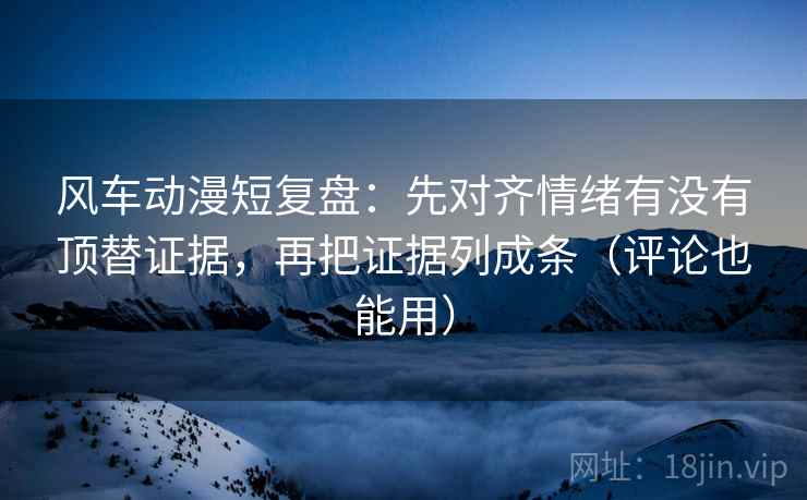 风车动漫短复盘:先对齐情绪有没有顶替证据,再把证据列成条(评论也能用) 风车动漫短复盘:先对齐情绪有没有顶替证据,再把证据列成条(评论也能用)