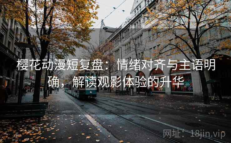 樱花动漫短复盘：情绪对齐与主语明确，解读观影体验的升华