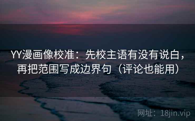 YY漫画像校准：先校主语有没有说白，再把范围写成边界句（评论也能用）
