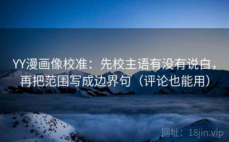 YY漫画像校准：先校主语有没有说白，再把范围写成边界句（评论也能用）