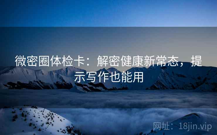微密圈体检卡：解密健康新常态，提示写作也能用