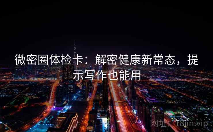 微密圈体检卡：解密健康新常态，提示写作也能用