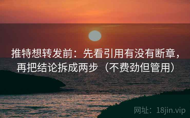 推特想转发前：先看引用有没有断章，再把结论拆成两步（不费劲但管用）