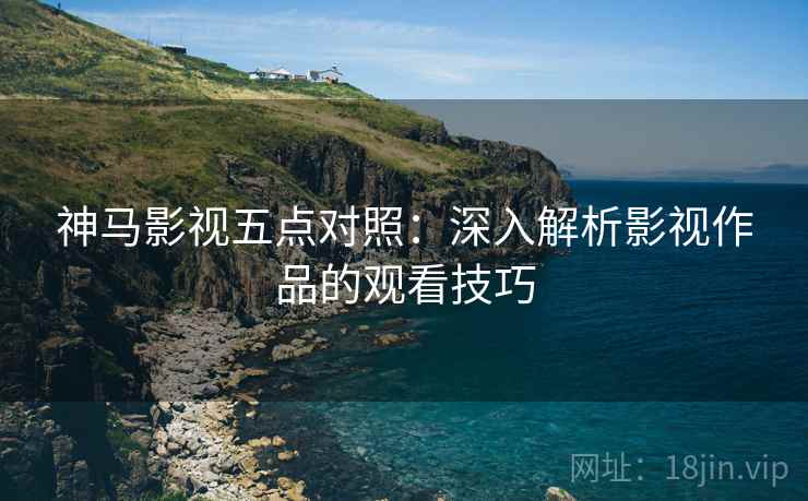 神马影视五点对照：深入解析影视作品的观看技巧