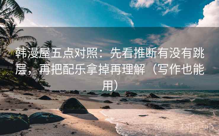 韩漫屋五点对照：先看推断有没有跳层，再把配乐拿掉再理解（写作也能用）