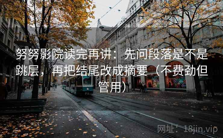 努努影院读完再讲：先问段落是不是跳层，再把结尾改成摘要（不费劲但管用）