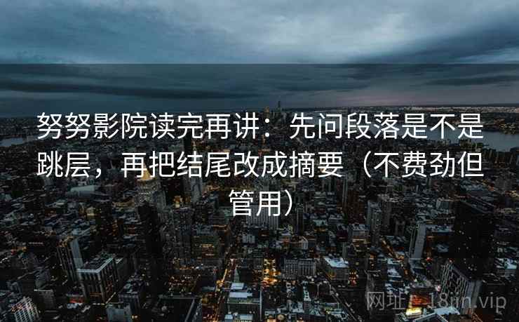 努努影院读完再讲：先问段落是不是跳层，再把结尾改成摘要（不费劲但管用）